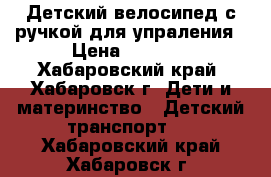 Детский велосипед с ручкой для упраления › Цена ­ 2 000 - Хабаровский край, Хабаровск г. Дети и материнство » Детский транспорт   . Хабаровский край,Хабаровск г.